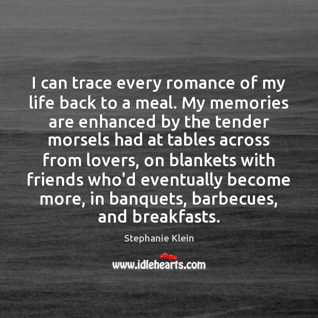 I can trace every romance of my life back to a meal. Stephanie Klein Picture Quote