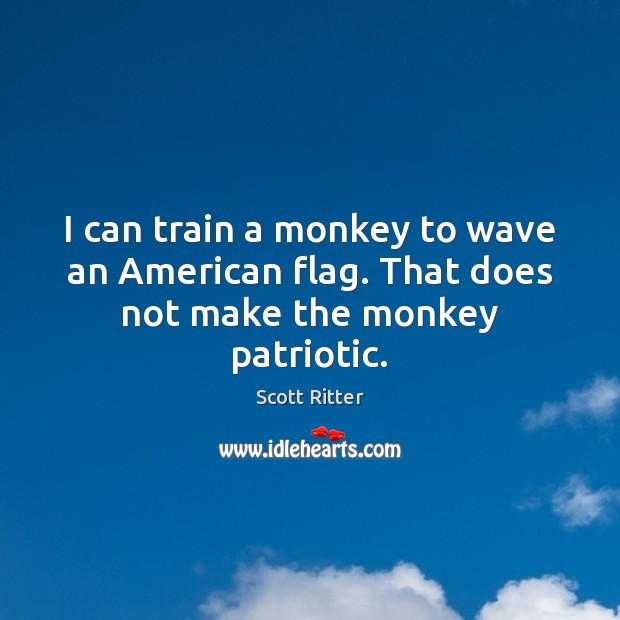 I can train a monkey to wave an American flag. That does not make the monkey patriotic. Scott Ritter Picture Quote