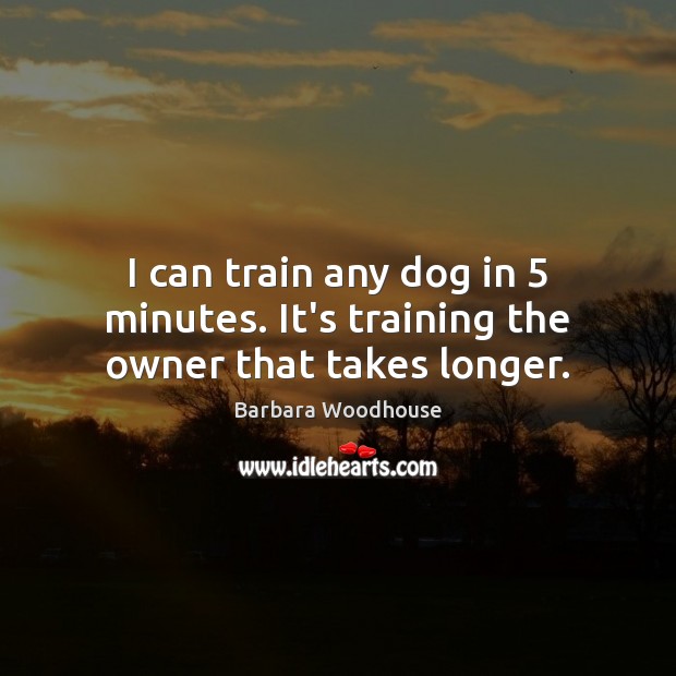 I can train any dog in 5 minutes. It’s training the owner that takes longer. Barbara Woodhouse Picture Quote
