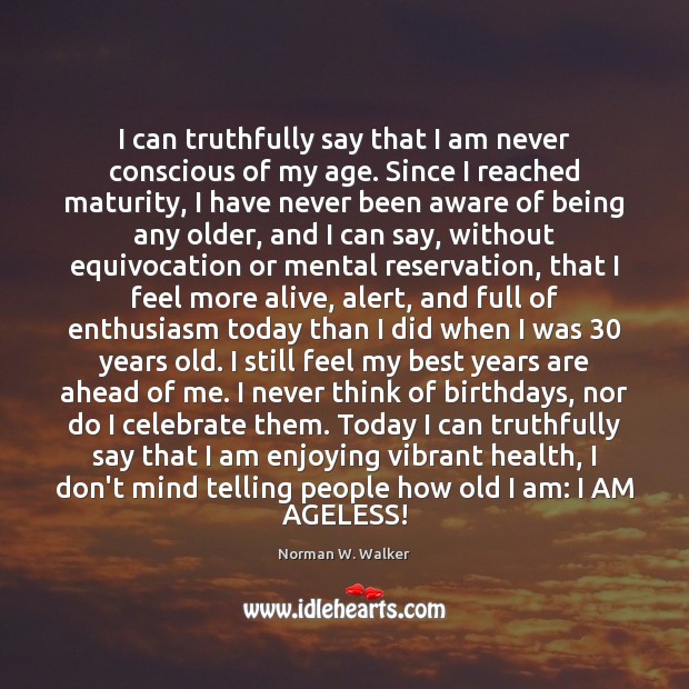 I can truthfully say that I am never conscious of my age. Norman W. Walker Picture Quote