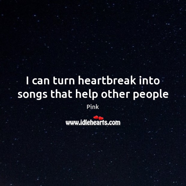 I can turn heartbreak into songs that help other people Pink Picture Quote