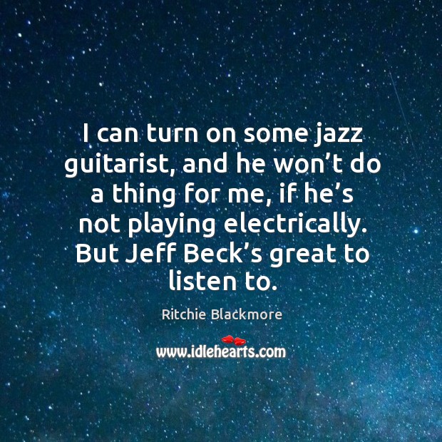 I can turn on some jazz guitarist, and he won’t do a thing for me, if he’s not playing electrically. Image