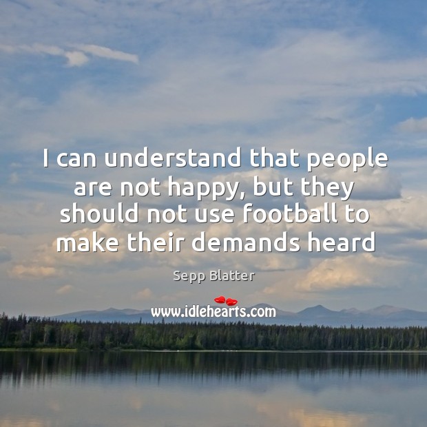 I can understand that people are not happy, but they should not Sepp Blatter Picture Quote