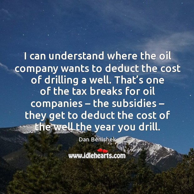 I can understand where the oil company wants to deduct the cost of drilling a well. Dan Benishek Picture Quote