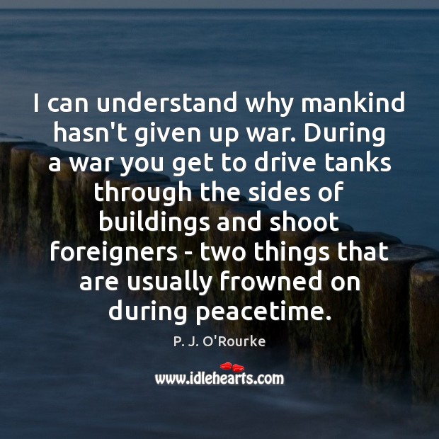 I can understand why mankind hasn’t given up war. During a war P. J. O’Rourke Picture Quote