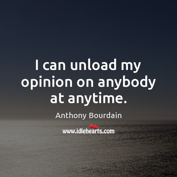I can unload my opinion on anybody at anytime. Anthony Bourdain Picture Quote