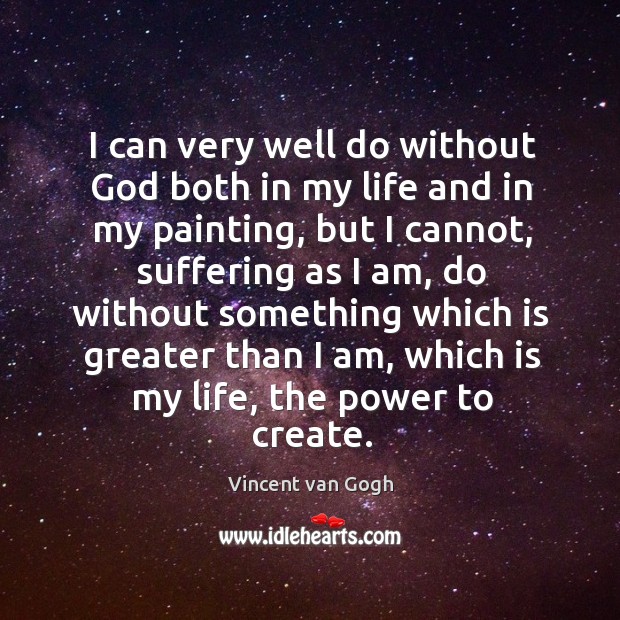 I can very well do without God both in my life and in my painting, but I cannot, suffering as I am Vincent van Gogh Picture Quote