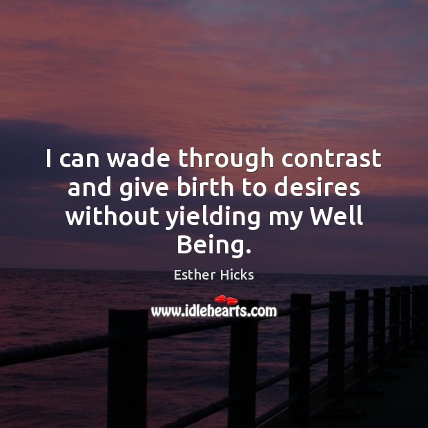 I can wade through contrast and give birth to desires without yielding my Well Being. Esther Hicks Picture Quote