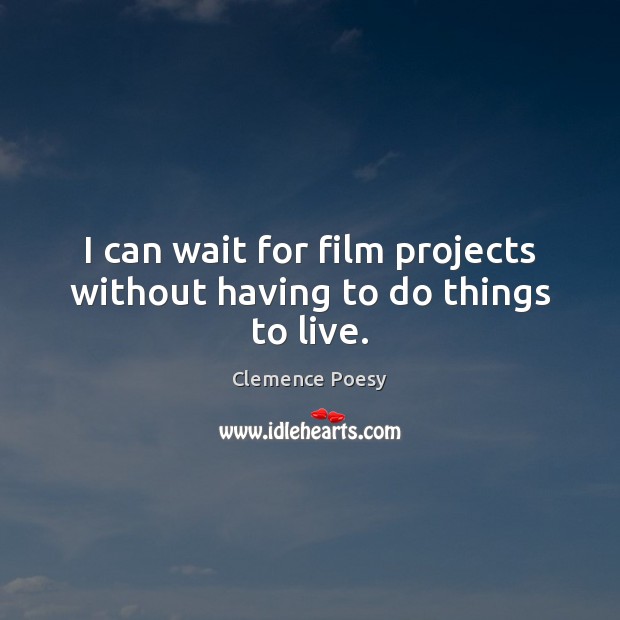 I can wait for film projects without having to do things to live. Image