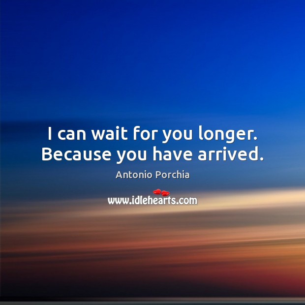 I can wait for you longer. Because you have arrived. Antonio Porchia Picture Quote