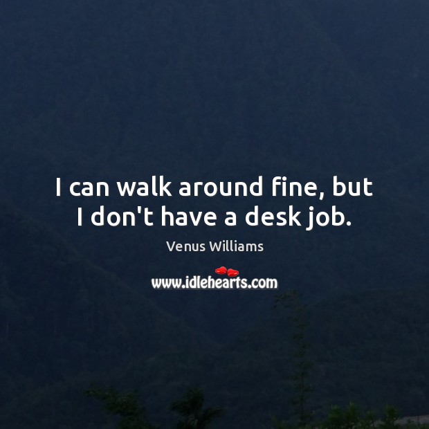 I can walk around fine, but I don’t have a desk job. Venus Williams Picture Quote