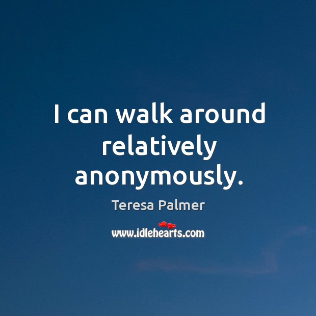 I can walk around relatively anonymously. Teresa Palmer Picture Quote