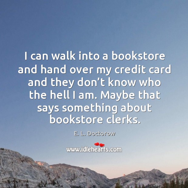 I can walk into a bookstore and hand over my credit card and they don’t know who E. L. Doctorow Picture Quote