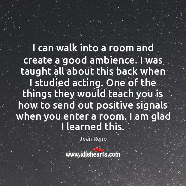 I can walk into a room and create a good ambience. I 