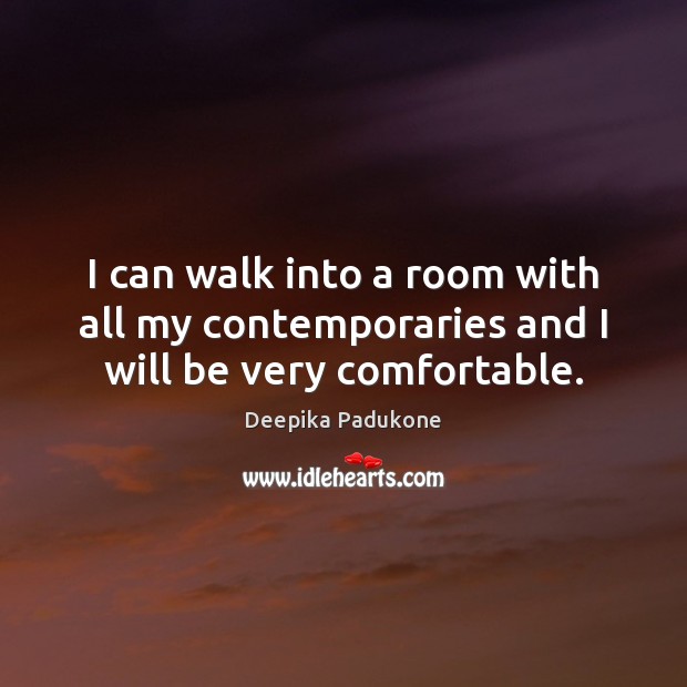 I can walk into a room with all my contemporaries and I will be very comfortable. Deepika Padukone Picture Quote