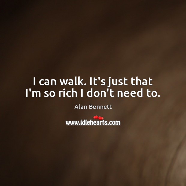 I can walk. It’s just that I’m so rich I don’t need to. Alan Bennett Picture Quote