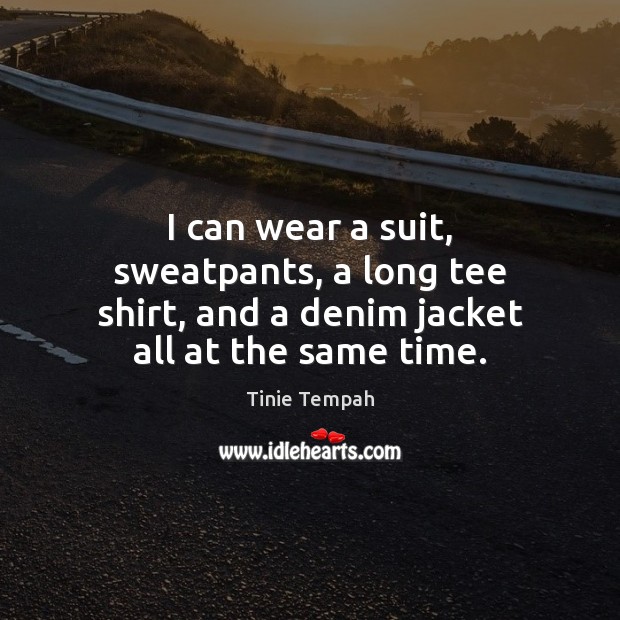 I can wear a suit, sweatpants, a long tee shirt, and a denim jacket all at the same time. Image