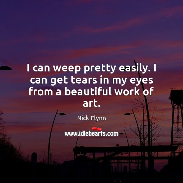 I can weep pretty easily. I can get tears in my eyes from a beautiful work of art. Nick Flynn Picture Quote