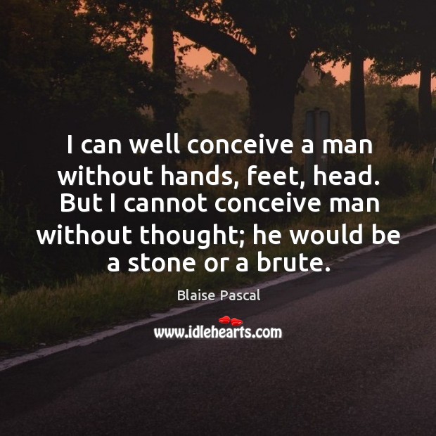 I can well conceive a man without hands, feet, head. But I cannot conceive man without thought Image