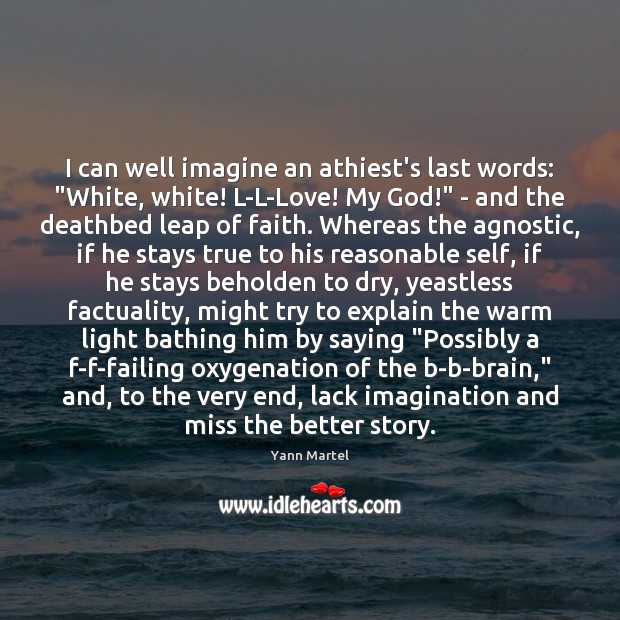 I can well imagine an athiest’s last words: “White, white! L-L-Love! My Yann Martel Picture Quote