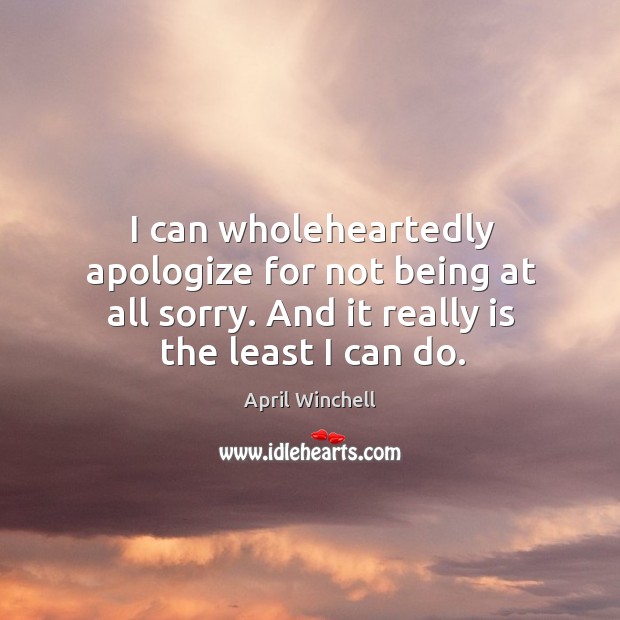 I can wholeheartedly apologize for not being at all sorry. And it really is the least I can do. April Winchell Picture Quote
