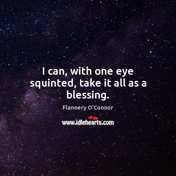 I can, with one eye squinted, take it all as a blessing. Flannery O’Connor Picture Quote