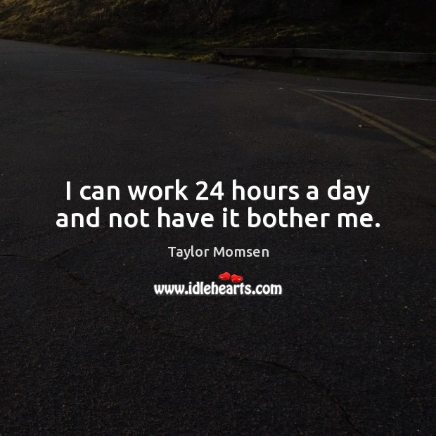 I can work 24 hours a day and not have it bother me. Taylor Momsen Picture Quote