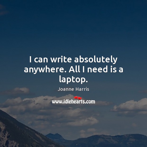 I can write absolutely anywhere. All I need is a laptop. Joanne Harris Picture Quote