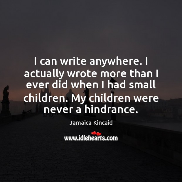 I can write anywhere. I actually wrote more than I ever did Image