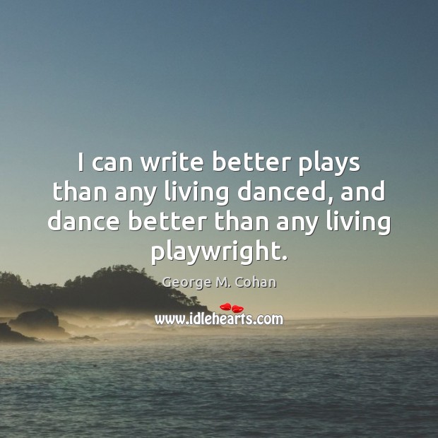 I can write better plays than any living danced, and dance better George M. Cohan Picture Quote