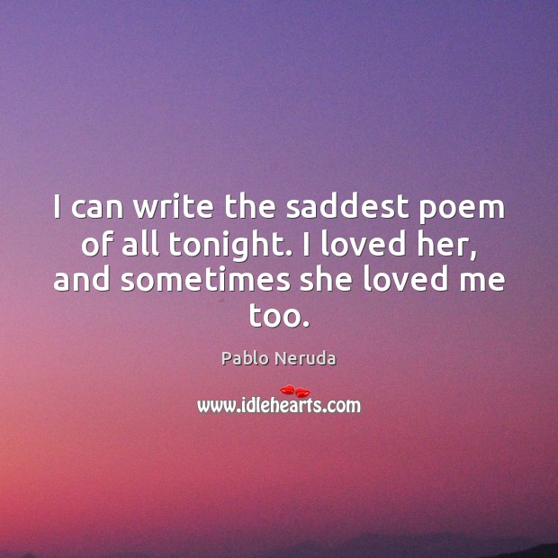 I can write the saddest poem of all tonight. I loved her, and sometimes she loved me too. Pablo Neruda Picture Quote