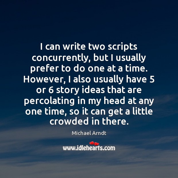 I can write two scripts concurrently, but I usually prefer to do Michael Arndt Picture Quote