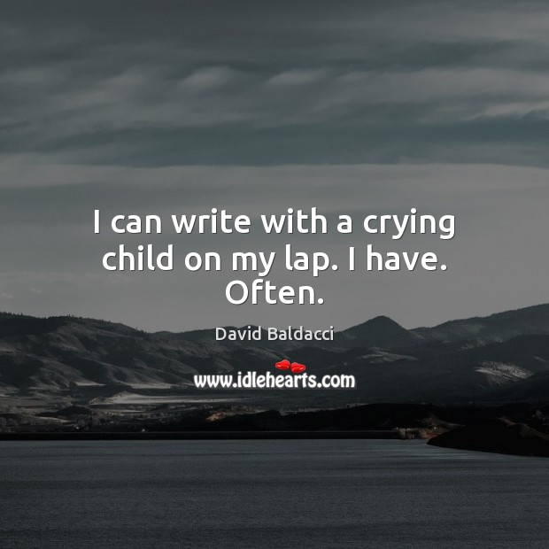 I can write with a crying child on my lap. I have. Often. David Baldacci Picture Quote