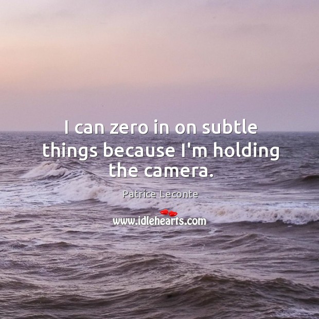 I can zero in on subtle things because I’m holding the camera. Patrice Leconte Picture Quote