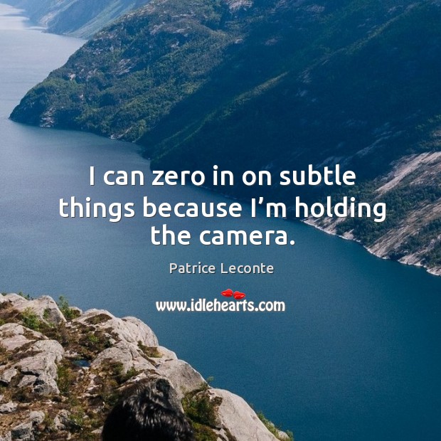 I can zero in on subtle things because I’m holding the camera. Patrice Leconte Picture Quote