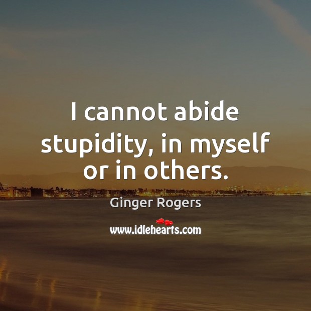 I cannot abide stupidity, in myself or in others. Ginger Rogers Picture Quote