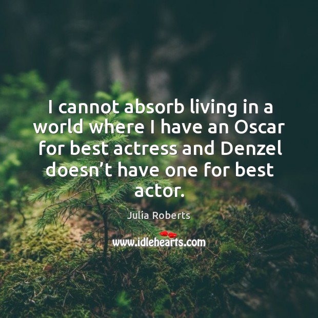 I cannot absorb living in a world where I have an oscar for best actress and denzel doesn’t have one for best actor. Julia Roberts Picture Quote