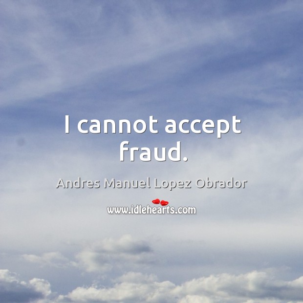 I cannot accept fraud. Andres Manuel Lopez Obrador Picture Quote