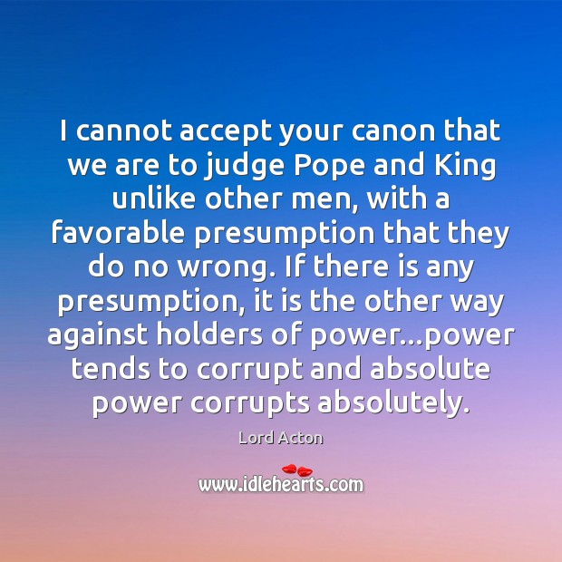 I cannot accept your canon that we are to judge Pope and Lord Acton Picture Quote