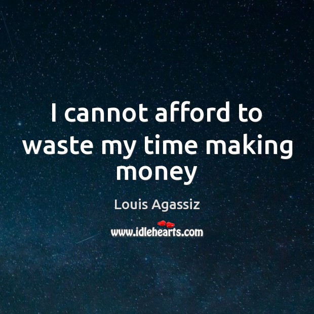 I cannot afford to waste my time making money Louis Agassiz Picture Quote