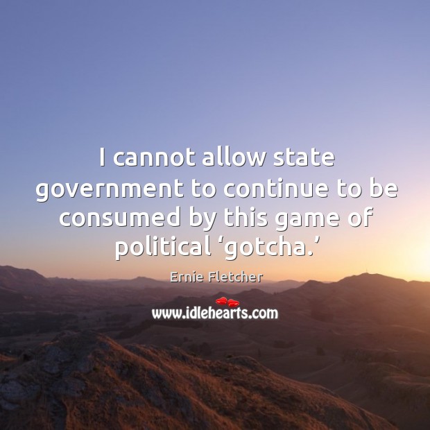 I cannot allow state government to continue to be consumed by this game of political ‘gotcha.’ Ernie Fletcher Picture Quote