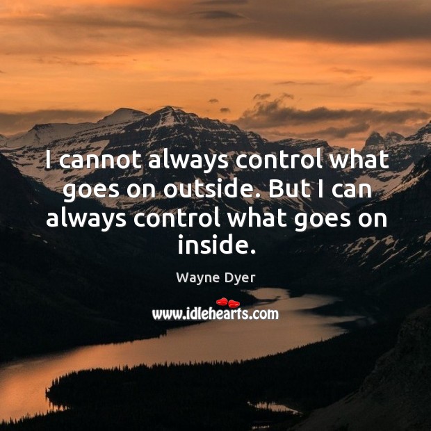 I cannot always control what goes on outside. But I can always control what goes on inside. Wayne Dyer Picture Quote