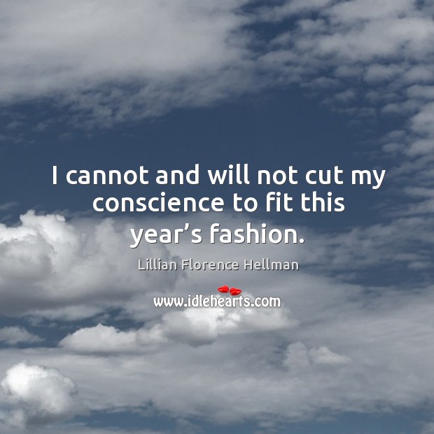 I cannot and will not cut my conscience to fit this year’s fashion. Lillian Florence Hellman Picture Quote