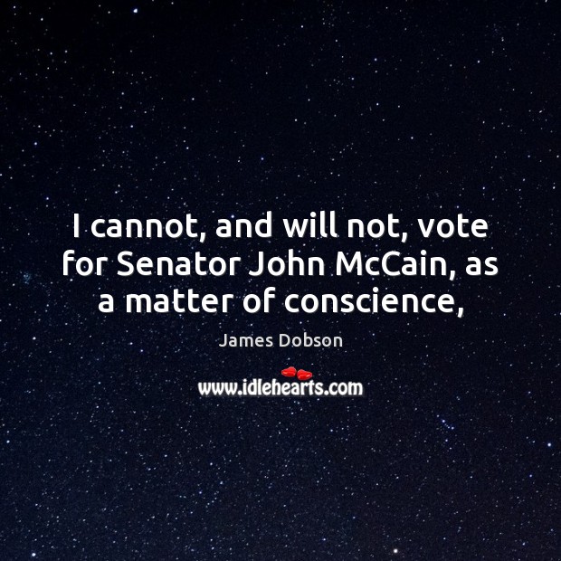 I cannot, and will not, vote for Senator John McCain, as a matter of conscience, James Dobson Picture Quote