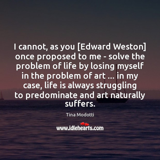 I cannot, as you [Edward Weston] once proposed to me – solve Tina Modotti Picture Quote