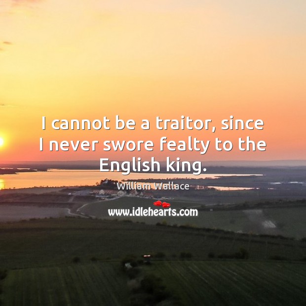 I cannot be a traitor, since I never swore fealty to the English king. William Wallace Picture Quote
