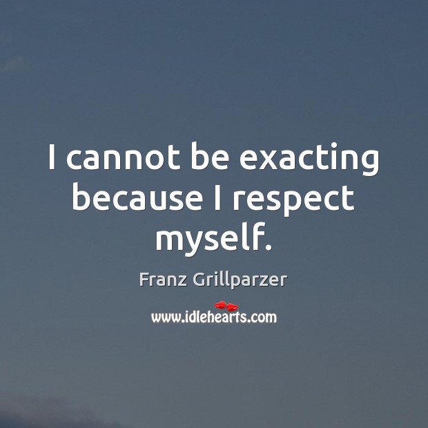 I cannot be exacting because I respect myself. Franz Grillparzer Picture Quote