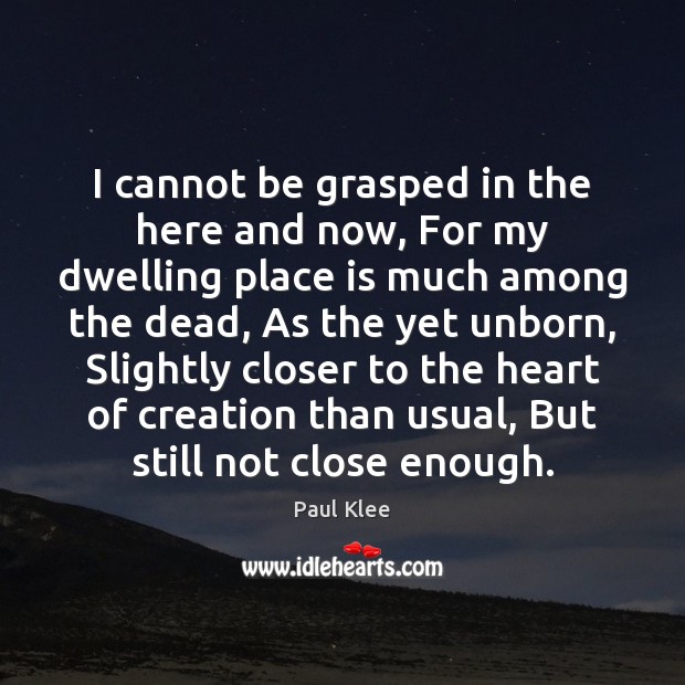 I cannot be grasped in the here and now, For my dwelling 