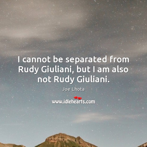 I cannot be separated from Rudy Giuliani, but I am also not Rudy Giuliani. Joe Lhota Picture Quote