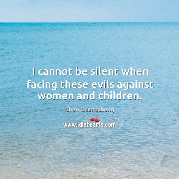I cannot be silent when facing these evils against women and children. Chen Guangcheng Picture Quote